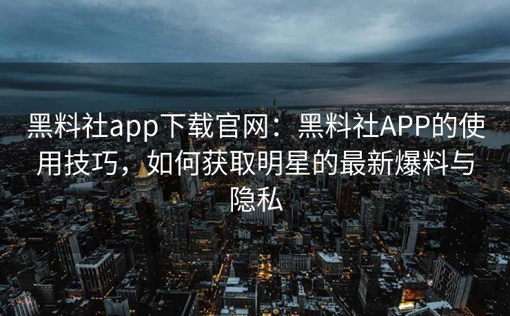 黑料社app下载官网：黑料社APP的使用技巧，如何获取明星的最新爆料与隐私