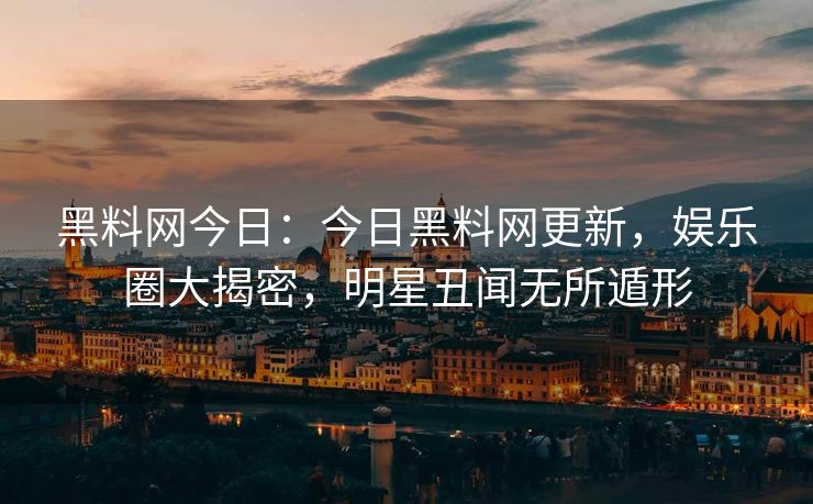 黑料网今日:今日黑料网更新,娱乐圈大揭密,明星丑闻无所遁形 黑料网今日:今日黑料网更新,娱乐圈大揭密,明星丑闻无所遁形