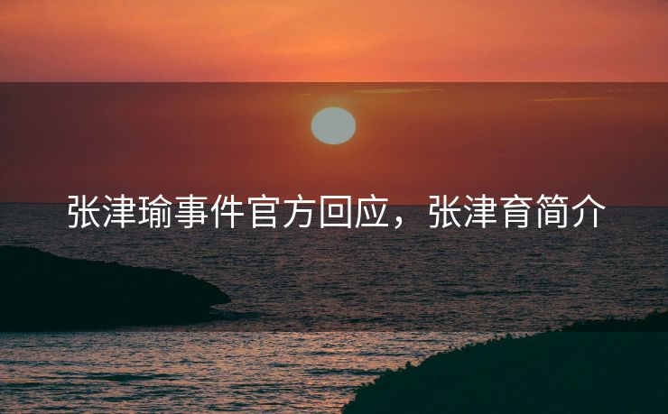 张津瑜事件官方回应，张津育简介
