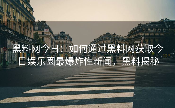 黑料网今日：如何通过黑料网获取今日娱乐圈最爆炸性新闻，黑料揭秘