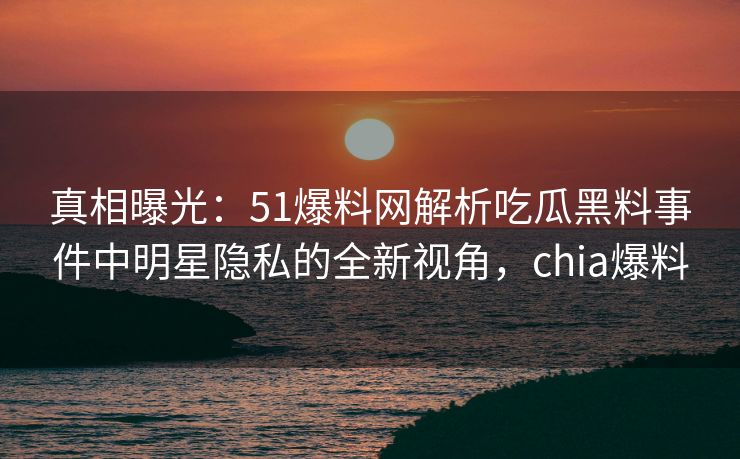 真相曝光:51爆料网解析吃瓜黑料事件中明星隐私的全新视角,chia爆料 真相曝光:51爆料网解析吃瓜黑料事件中明星隐私的全新视角,chia爆料