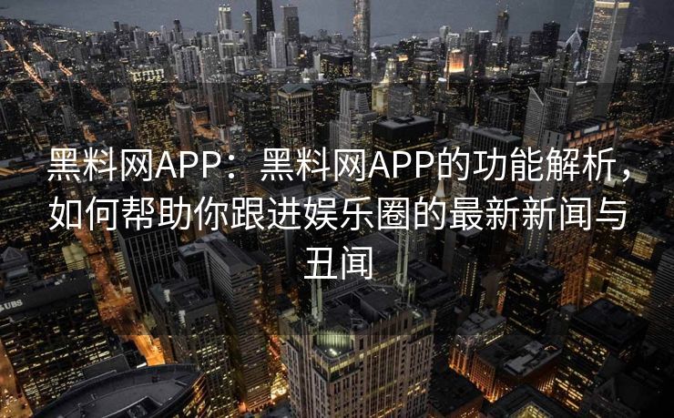黑料网APP：黑料网APP的功能解析，如何帮助你跟进娱乐圈的最新新闻与丑闻