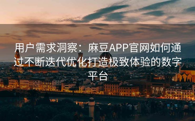 用户需求洞察：麻豆APP官网如何通过不断迭代优化打造极致体验的数字平台