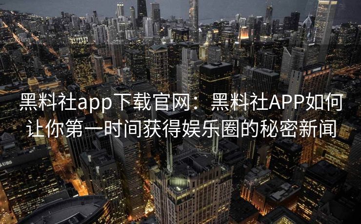 黑料社app下载官网:黑料社APP如何让你第一时间获得娱乐圈的秘密新闻 黑料社app下载官网:黑料社APP如何让你第一时间获得娱乐圈的秘密新闻