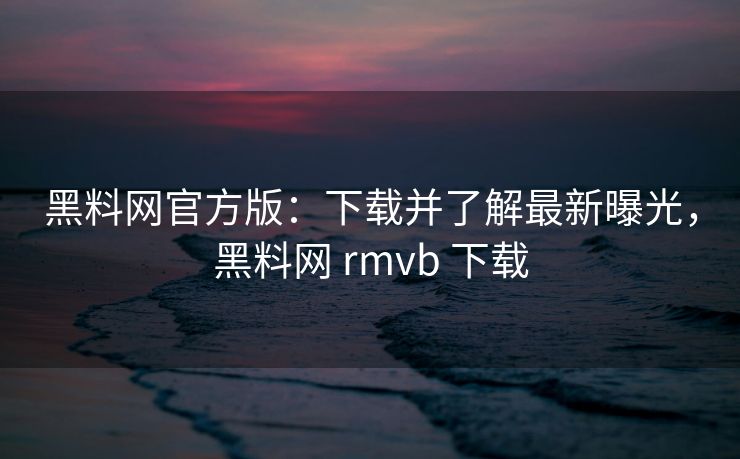 黑料网官方版:下载并了解最新曝光,黑料网 rmvb 下载 黑料网官方版:下载并了解最新曝光,黑料网 rmvb 下载