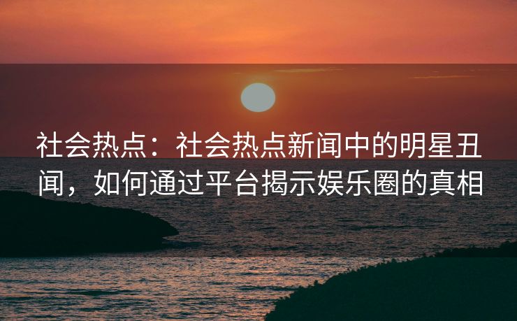 社会热点:社会热点新闻中的明星丑闻,如何通过平台揭示娱乐圈的真相 社会热点:社会热点新闻中的明星丑闻,如何通过平台揭示娱乐圈的真相