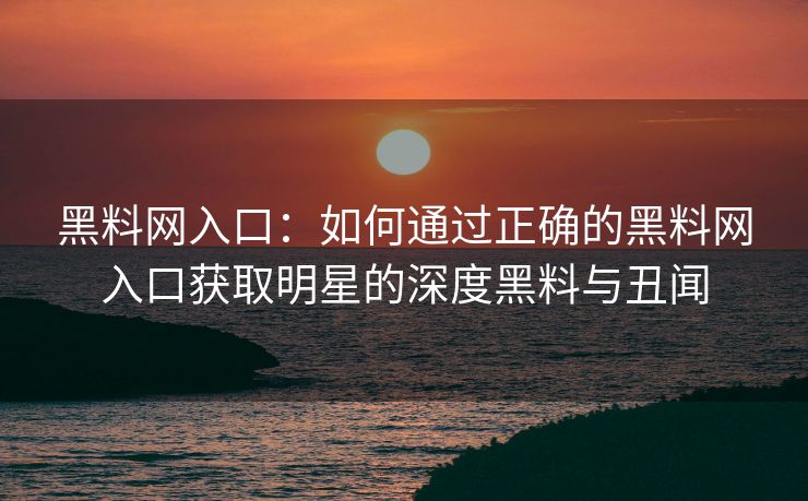 黑料网入口:如何通过正确的黑料网入口获取明星的深度黑料与丑闻 黑料网入口:如何通过正确的黑料网入口获取明星的深度黑料与丑闻