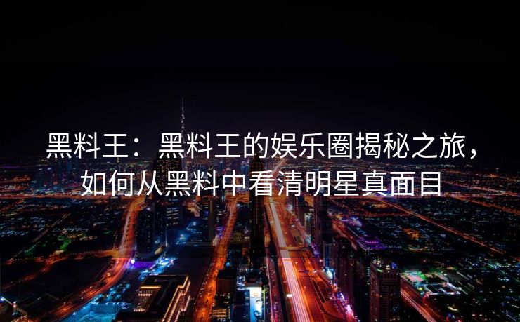 黑料王：黑料王的娱乐圈揭秘之旅，如何从黑料中看清明星真面目