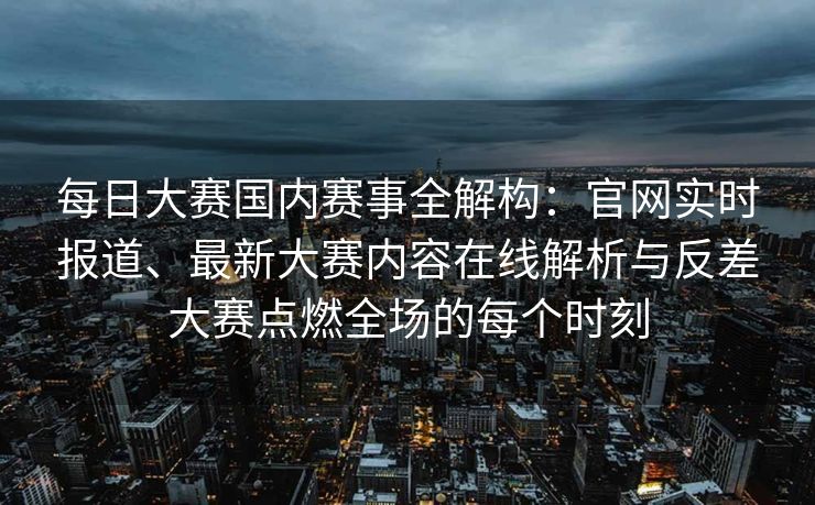 每日大赛国内赛事全解构:官网实时报道、最新大赛内容在线解析与反差大赛点燃全场的每个时刻 每日大赛国内赛事全解构:官网实时报道、最新大赛内容在线解析与反差大赛点燃全场的每个时刻