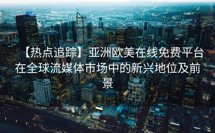 【热点追踪】亚洲欧美在线免费平台在全球流媒体市场中的新兴地位及前景