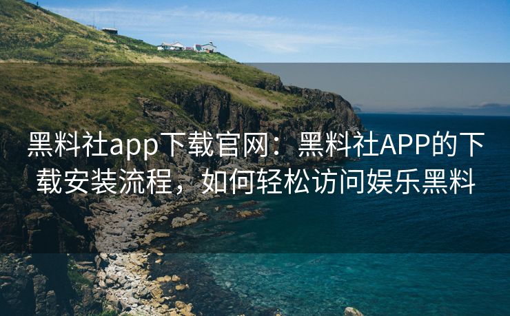 黑料社app下载官网：黑料社APP的下载安装流程，如何轻松访问娱乐黑料