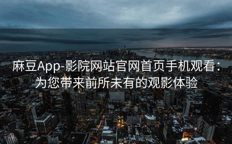 麻豆App-影院网站官网首页手机观看:为您带来前所未有的观影体验 麻豆App-影院网站官网首页手机观看:为您带来前所未有的观影体验