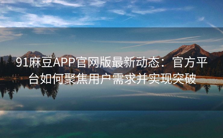 91麻豆APP官网版最新动态:官方平台如何聚焦用户需求并实现突破 91麻豆APP官网版最新动态:官方平台如何聚焦用户需求并实现突破