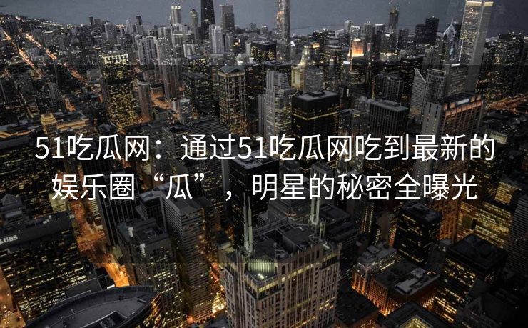 51吃瓜网:通过51吃瓜网吃到最新的娱乐圈“瓜”,明星的秘密全曝光 51吃瓜网:通过51吃瓜网吃到最新的娱乐圈“瓜”,明星的秘密全曝光