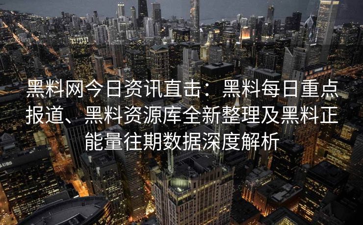 黑料网今日资讯直击：黑料每日重点报道、黑料资源库全新整理及黑料正能量往期数据深度解析