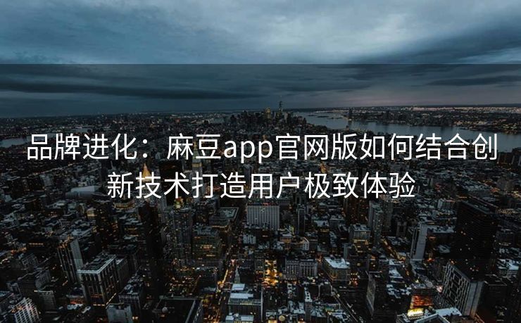 品牌进化:麻豆app官网版如何结合创新技术打造用户极致体验 品牌进化:麻豆app官网版如何结合创新技术打造用户极致体验