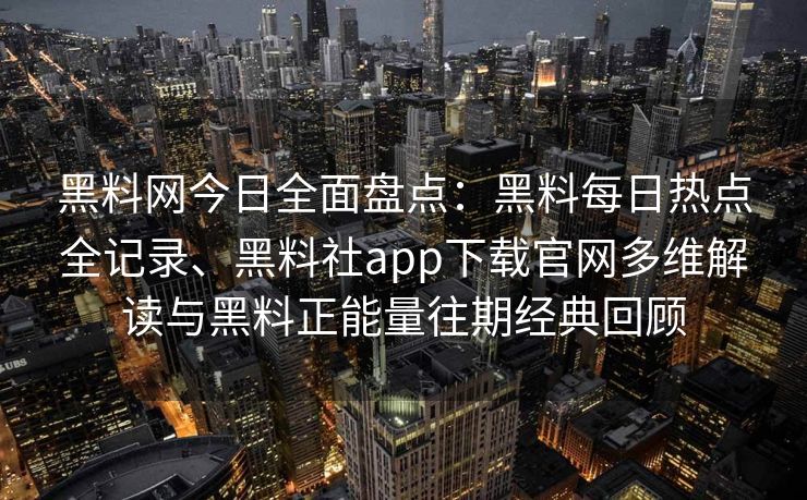 黑料网今日全面盘点：黑料每日热点全记录、黑料社app下载官网多维解读与黑料正能量往期经典回顾
