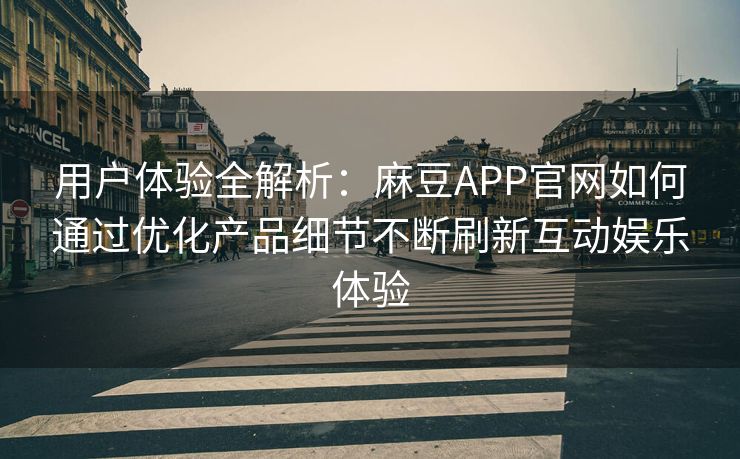 用户体验全解析：麻豆APP官网如何通过优化产品细节不断刷新互动娱乐体验