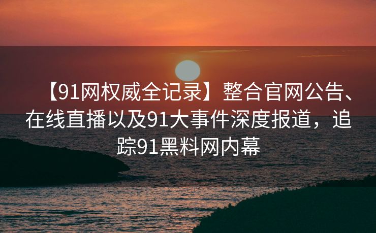 【91网权威全记录】整合官网公告、在线直播以及91大事件深度报道，追踪91黑料网内幕