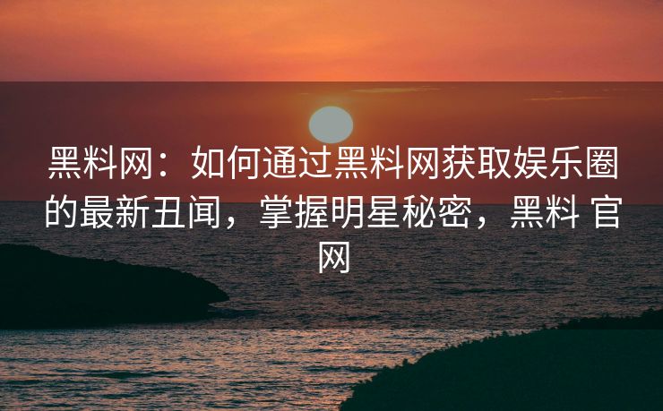 黑料网:如何通过黑料网获取娱乐圈的最新丑闻,掌握明星秘密,黑料 官网 黑料网:如何通过黑料网获取娱乐圈的最新丑闻,掌握明星秘密,黑料 官网