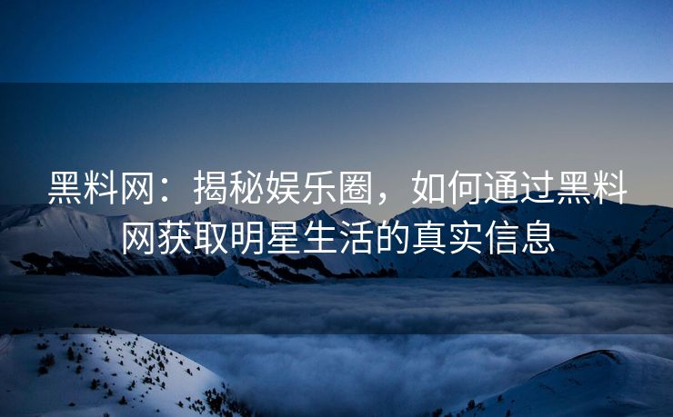 黑料网:揭秘娱乐圈,如何通过黑料网获取明星生活的真实信息 黑料网:揭秘娱乐圈,如何通过黑料网获取明星生活的真实信息