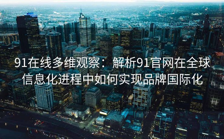 91在线多维观察：解析91官网在全球信息化进程中如何实现品牌国际化