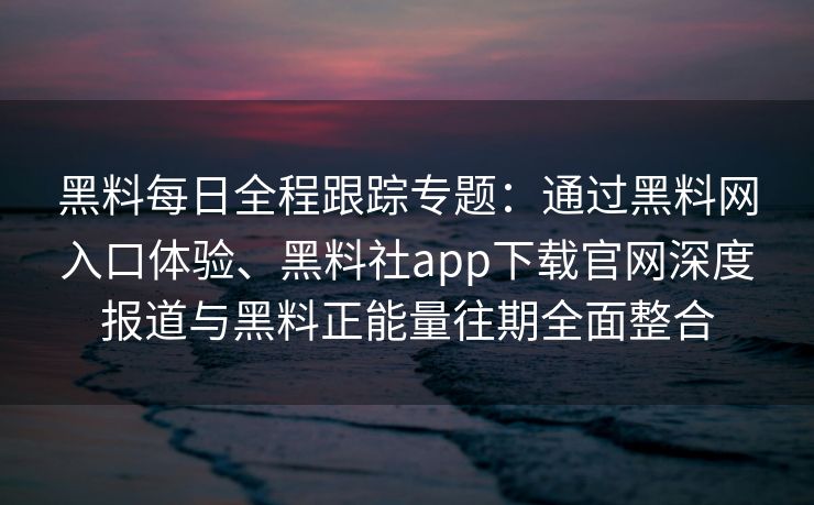 黑料每日全程跟踪专题：通过黑料网入口体验、黑料社app下载官网深度报道与黑料正能量往期全面整合