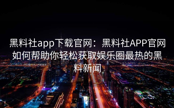 黑料社app下载官网:黑料社APP官网如何帮助你轻松获取娱乐圈最热的黑料新闻 黑料社app下载官网:黑料社APP官网如何帮助你轻松获取娱乐圈最热的黑料新闻